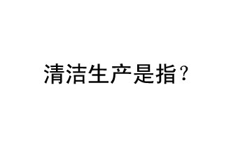 清潔生產(chǎn)是指？