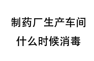 制藥廠生產車間什么時候消毒？